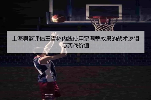 上海男篮评估王哲林内线使用率调整效果的战术逻辑与实战价值
