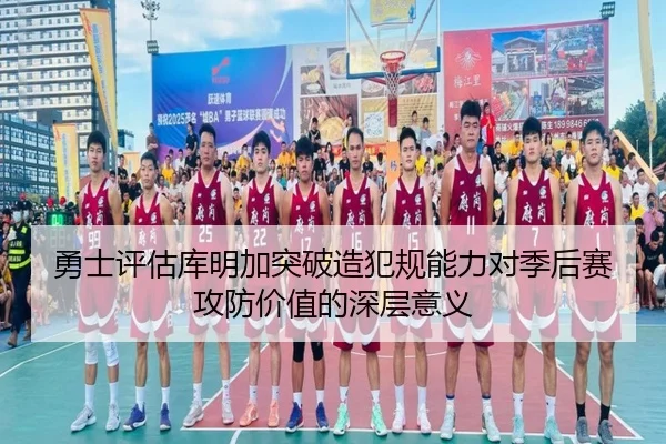 勇士评估库明加突破造犯规能力对季后赛攻防价值的深层意义